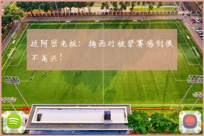 迈阿密老板：梅西对被禁赛感到很不高兴！