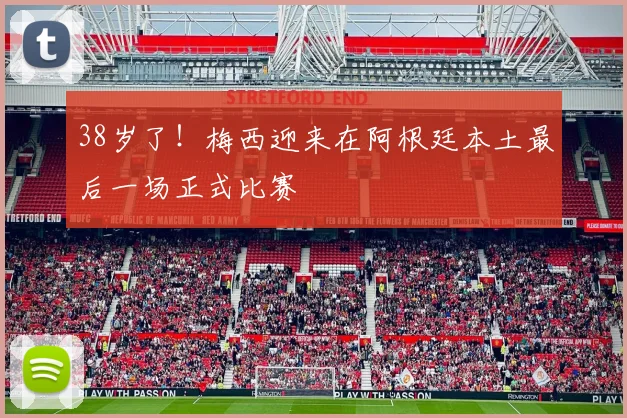 38岁了！梅西迎来在阿根廷本土最后一场正式比赛